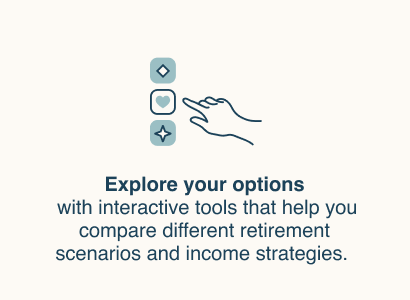 Explore your options with interactive tools that help you compare different retirement scenarios and income strategies. 