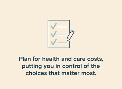 Plan for health and care costs, putting you in control of the choices that matter most.